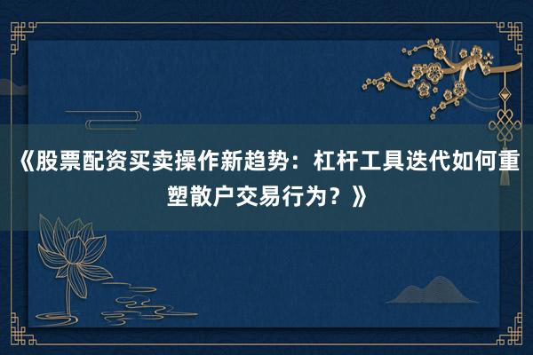 《股票配资买卖操作新趋势：杠杆工具迭代如何重塑散户交易行为？》