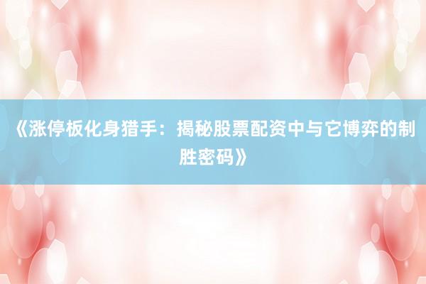 《涨停板化身猎手：揭秘股票配资中与它博弈的制胜密码》
