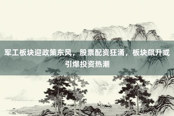 军工板块迎政策东风，股票配资狂涌，板块飙升或引爆投资热潮