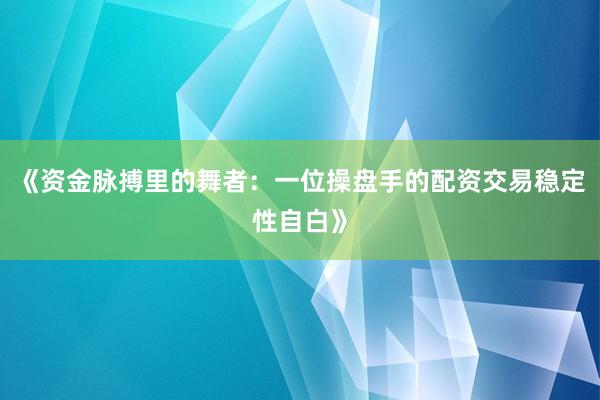 《资金脉搏里的舞者：一位操盘手的配资交易稳定性自白》