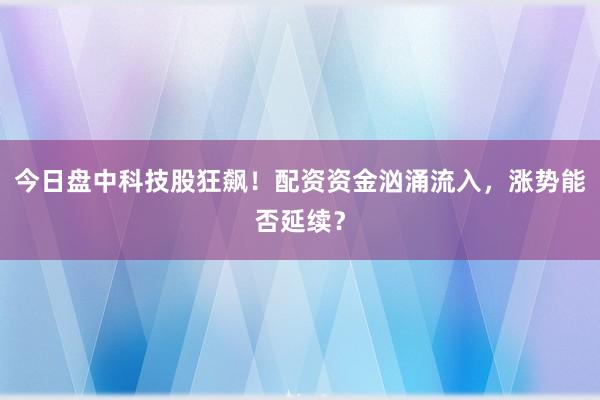 今日盘中科技股狂飙！配资资金汹涌流入，涨势能否延续？