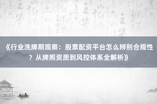 《行业洗牌期观察：股票配资平台怎么辨别合规性？从牌照资质到风控体系全解析》