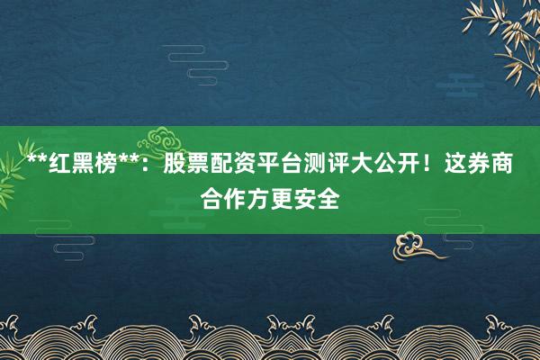 **红黑榜**：股票配资平台测评大公开！这券商合作方更安全