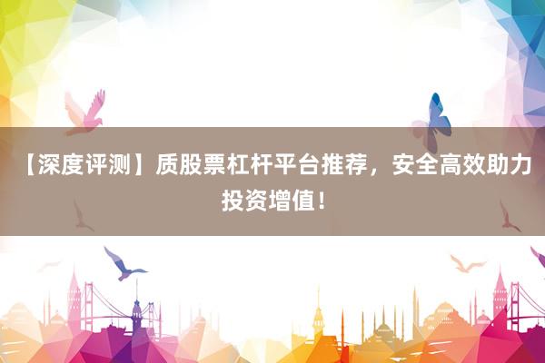 【深度评测】质股票杠杆平台推荐，安全高效助力投资增值！