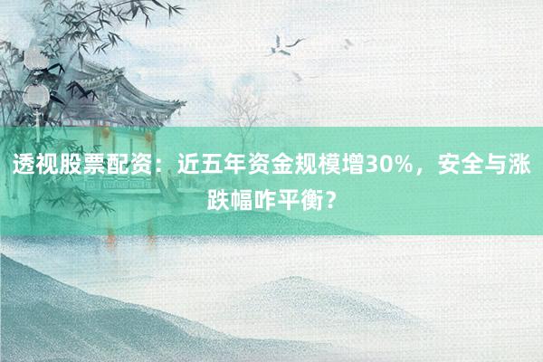 透视股票配资：近五年资金规模增30%，安全与涨跌幅咋平衡？