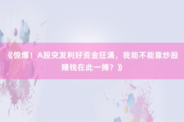 《惊爆！A股突发利好资金狂涌，我能不能靠炒股赚钱在此一搏？》