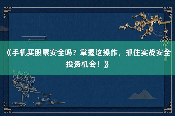 《手机买股票安全吗？掌握这操作，抓住实战安全投资机会！》
