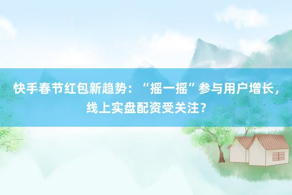 快手春节红包新趋势：“摇一摇”参与用户增长，线上实盘配资受关注？