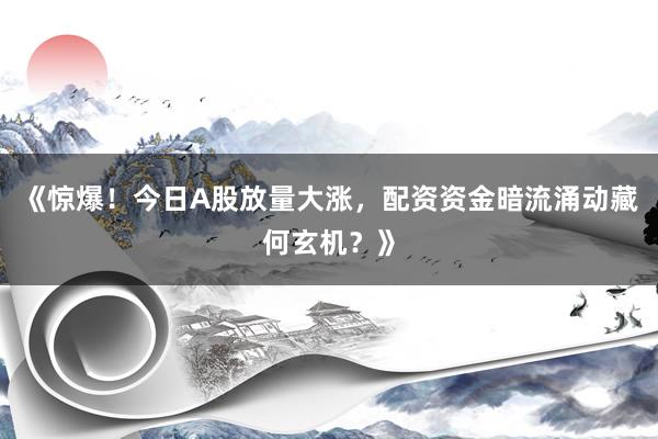 《惊爆！今日A股放量大涨，配资资金暗流涌动藏何玄机？》