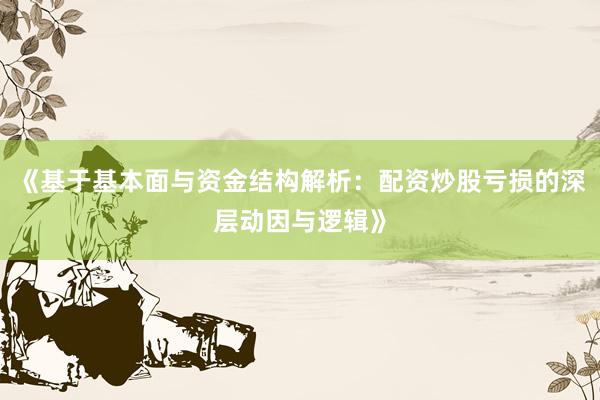 《基于基本面与资金结构解析：配资炒股亏损的深层动因与逻辑》