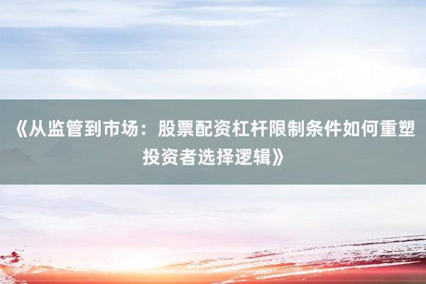 《从监管到市场:股票配资杠杆限制条件如何重塑投资者选择逻辑》