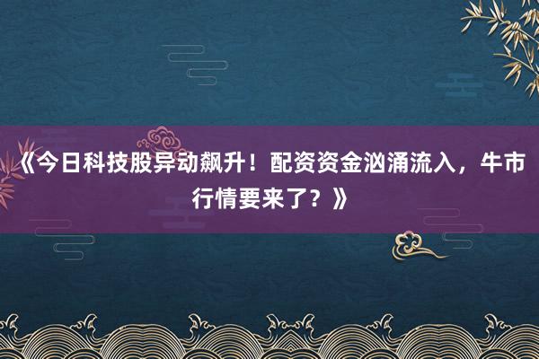 《今日科技股异动飙升！配资资金汹涌流入，牛市行情要来了？》