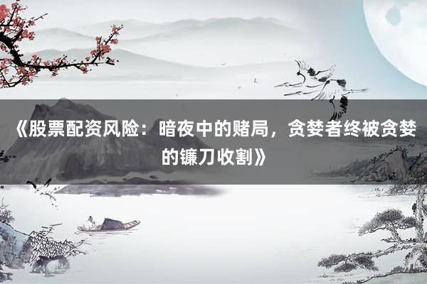 《股票配资风险：暗夜中的赌局，贪婪者终被贪婪的镰刀收割》