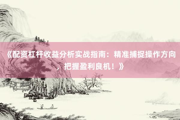 《配资杠杆收益分析实战指南：精准捕捉操作方向，把握盈利良机！》