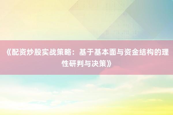 《配资炒股实战策略：基于基本面与资金结构的理性研判与决策》