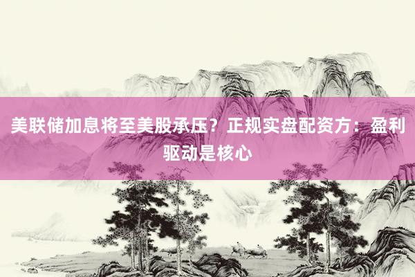 美联储加息将至美股承压？正规实盘配资方：盈利驱动是核心