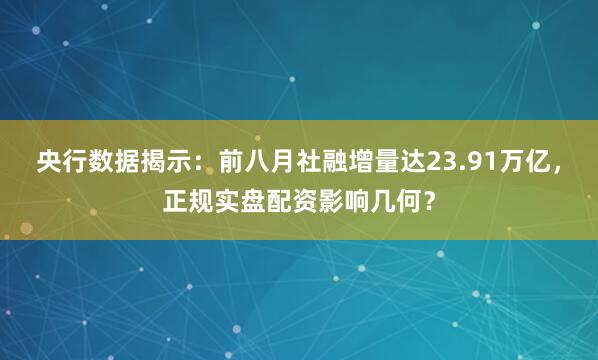 央行数据揭示：前八月社融增量达23.91万亿，正规实盘配资影响几何？