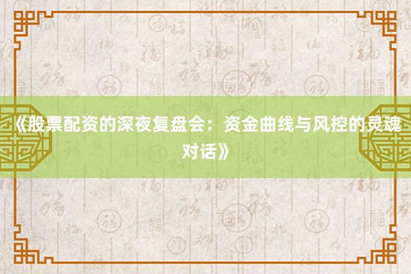 《股票配资的深夜复盘会：资金曲线与风控的灵魂对话》