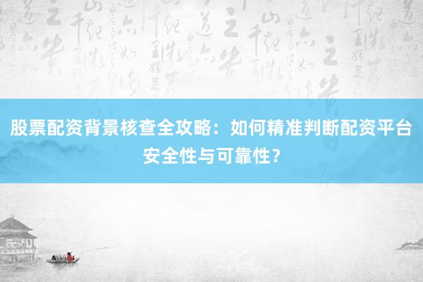 股票配资背景核查全攻略：如何精准判断配资平台安全性与可靠性？