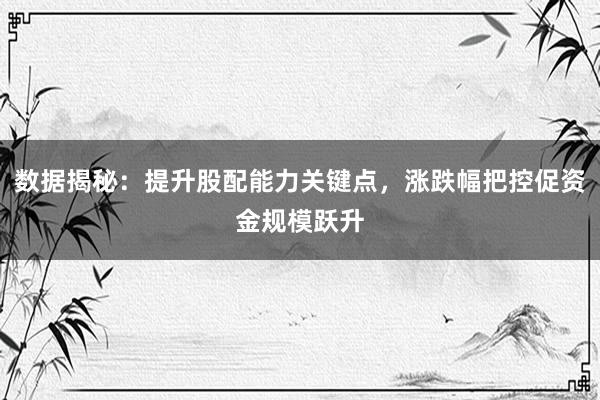 数据揭秘：提升股配能力关键点，涨跌幅把控促资金规模跃升