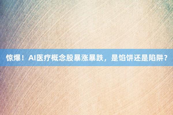 惊爆！AI医疗概念股暴涨暴跌，是馅饼还是陷阱？