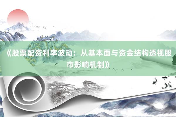 《股票配资利率波动：从基本面与资金结构透视股市影响机制》