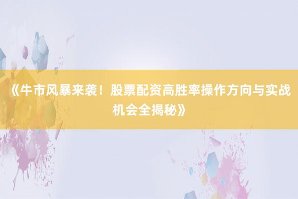 《牛市风暴来袭！股票配资高胜率操作方向与实战机会全揭秘》