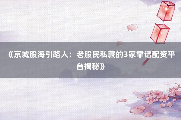 《京城股海引路人：老股民私藏的3家靠谱配资平台揭秘》