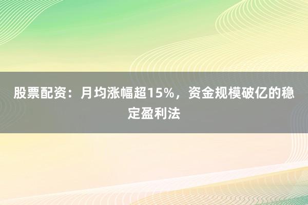 股票配资：月均涨幅超15%，资金规模破亿的稳定盈利法