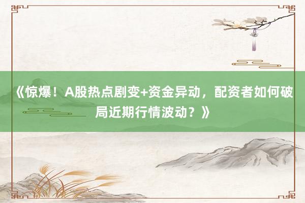 《惊爆！A股热点剧变+资金异动，配资者如何破局近期行情波动？》
