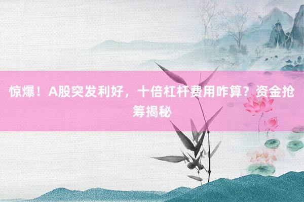 惊爆！A股突发利好，十倍杠杆费用咋算？资金抢筹揭秘