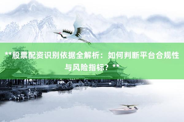 **股票配资识别依据全解析：如何判断平台合规性与风险指标？**