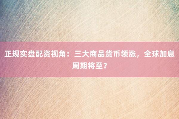 正规实盘配资视角：三大商品货币领涨，全球加息周期将至？