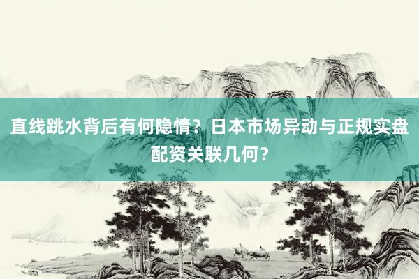 直线跳水背后有何隐情？日本市场异动与正规实盘配资关联几何？