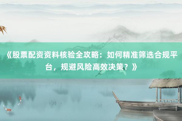 《股票配资资料核验全攻略：如何精准筛选合规平台，规避风险高效决策？》