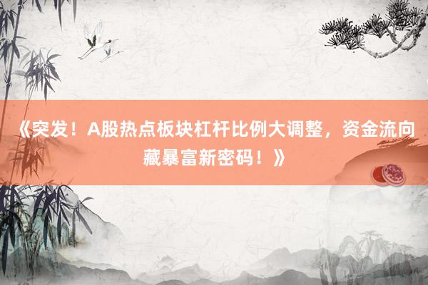 《突发！A股热点板块杠杆比例大调整，资金流向藏暴富新密码！》