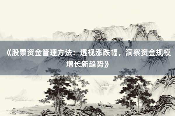 《股票资金管理方法：透视涨跌幅，洞察资金规模增长新趋势》