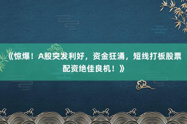 《惊爆!A股突发利好,资金狂涌,短线打板股票配资绝佳良机!》