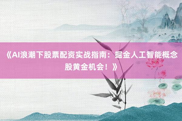 《AI浪潮下股票配资实战指南:掘金人工智能概念股黄金机会!》