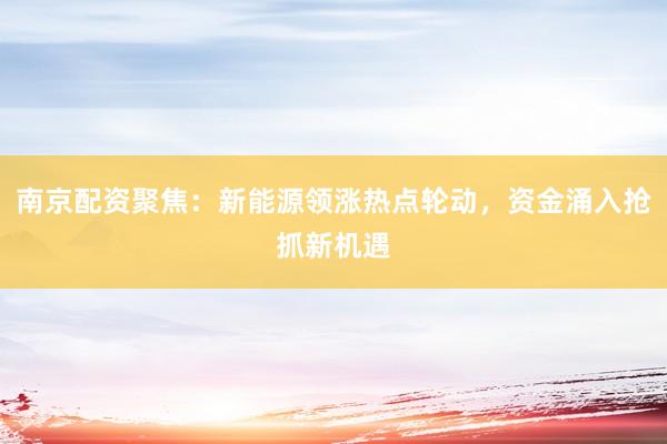 南京配资聚焦：新能源领涨热点轮动，资金涌入抢抓新机遇