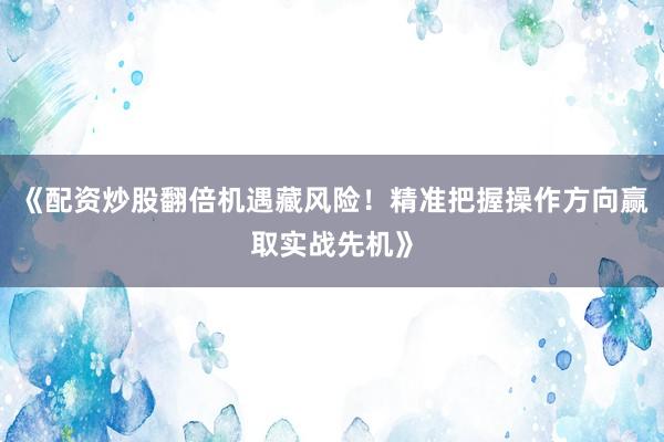 《配资炒股翻倍机遇藏风险！精准把握操作方向赢取实战先机》