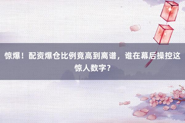 惊爆！配资爆仓比例竟高到离谱，谁在幕后操控这惊人数字？
