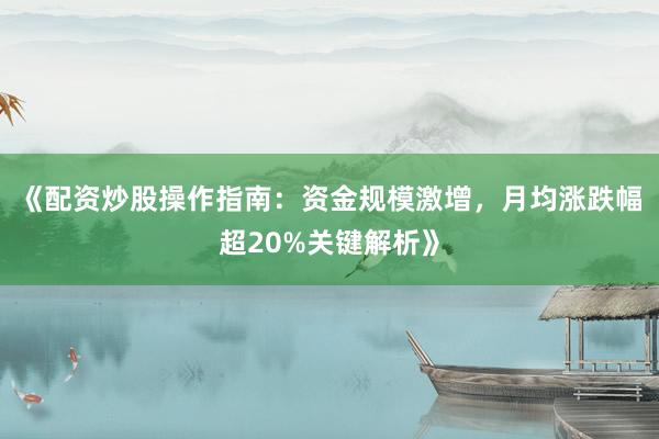 《配资炒股操作指南：资金规模激增，月均涨跌幅超20%关键解析》