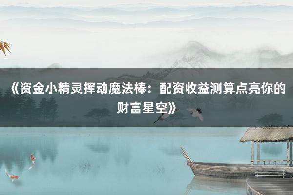 《资金小精灵挥动魔法棒：配资收益测算点亮你的财富星空》