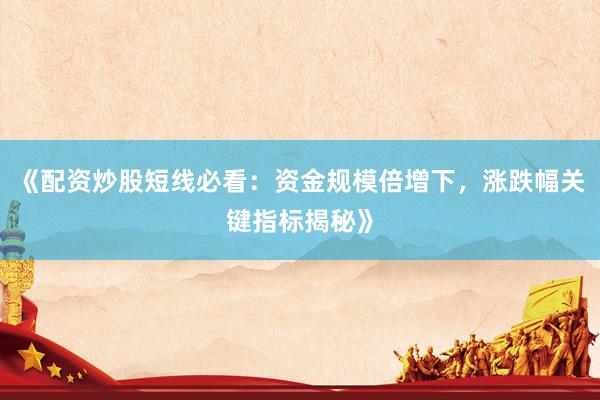《配资炒股短线必看：资金规模倍增下，涨跌幅关键指标揭秘》