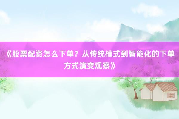 《股票配资怎么下单？从传统模式到智能化的下单方式演变观察》
