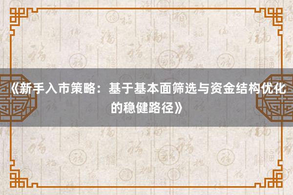 《新手入市策略：基于基本面筛选与资金结构优化的稳健路径》