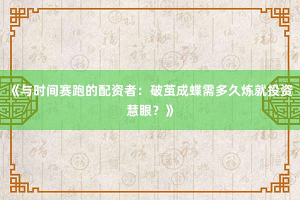 《与时间赛跑的配资者：破茧成蝶需多久炼就投资慧眼？》