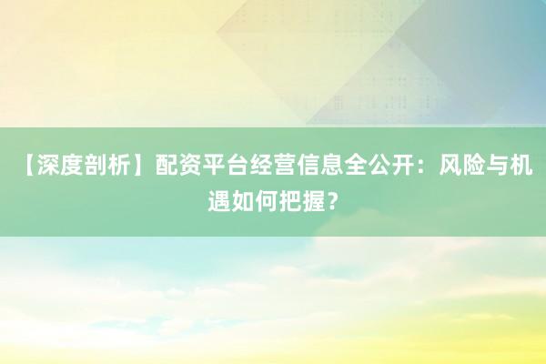 【深度剖析】配资平台经营信息全公开：风险与机遇如何把握？