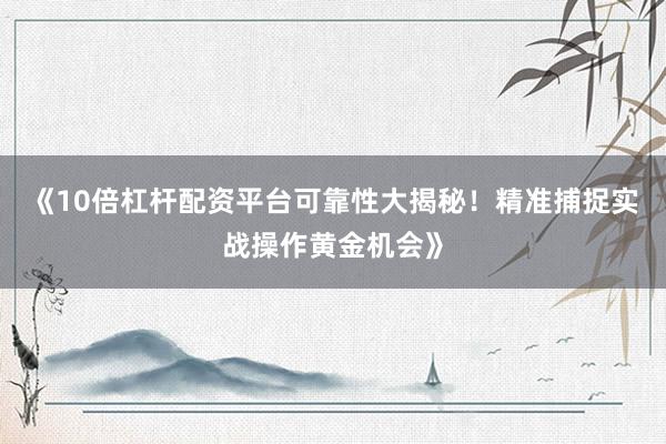 《10倍杠杆配资平台可靠性大揭秘！精准捕捉实战操作黄金机会》